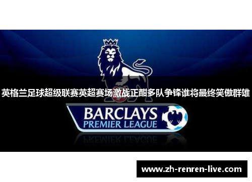英格兰足球超级联赛英超赛场激战正酣多队争锋谁将最终笑傲群雄