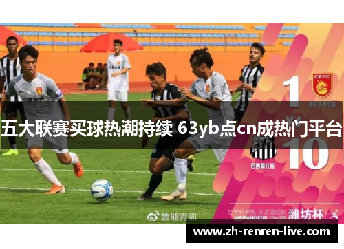 五大联赛买球热潮持续 63yb点cn成热门平台